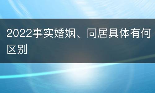 2022事实婚姻、同居具体有何区别