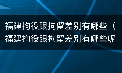 福建拘役跟拘留差别有哪些（福建拘役跟拘留差别有哪些呢）
