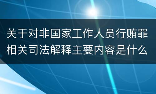 关于对非国家工作人员行贿罪相关司法解释主要内容是什么