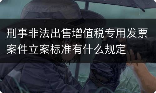 刑事非法出售增值税专用发票案件立案标准有什么规定