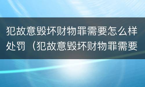 犯故意毁坏财物罪需要怎么样处罚（犯故意毁坏财物罪需要怎么样处罚才能缓刑）