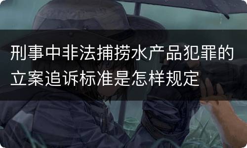 刑事中非法捕捞水产品犯罪的立案追诉标准是怎样规定