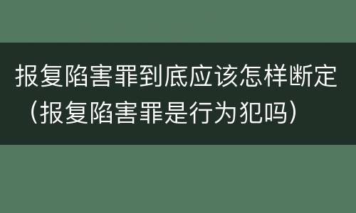 报复陷害罪到底应该怎样断定（报复陷害罪是行为犯吗）