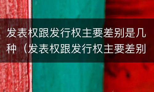 发表权跟发行权主要差别是几种（发表权跟发行权主要差别是几种情形）