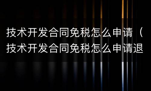 技术开发合同免税怎么申请（技术开发合同免税怎么申请退税）