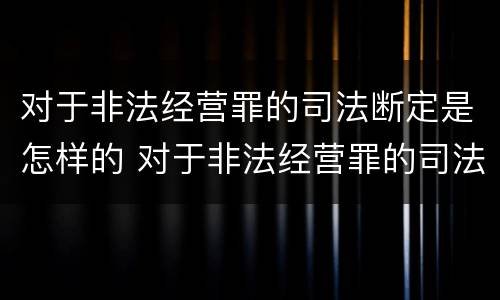 对于非法经营罪的司法断定是怎样的 对于非法经营罪的司法断定是怎样的情形