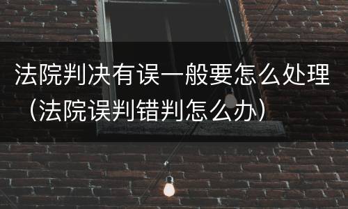 法院判决有误一般要怎么处理（法院误判错判怎么办）