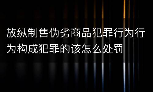 放纵制售伪劣商品犯罪行为行为构成犯罪的该怎么处罚