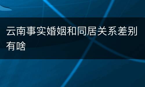 云南事实婚姻和同居关系差别有啥
