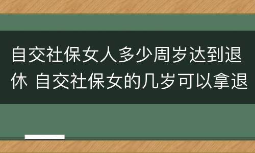 自交社保女人多少周岁达到退休 自交社保女的几岁可以拿退休金