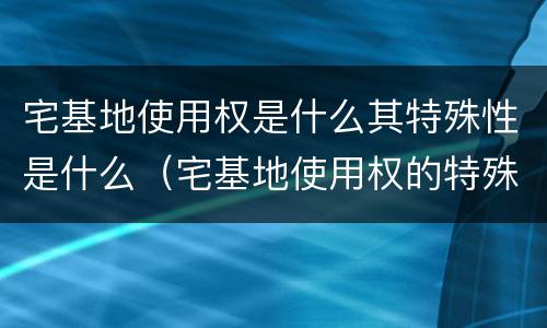 宅基地使用权是什么其特殊性是什么（宅基地使用权的特殊性）