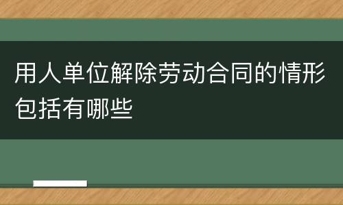 用人单位解除劳动合同的情形包括有哪些