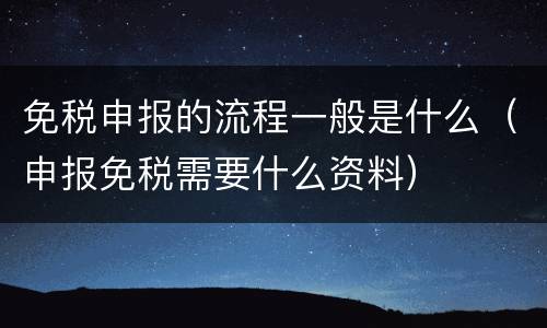 免税申报的流程一般是什么（申报免税需要什么资料）