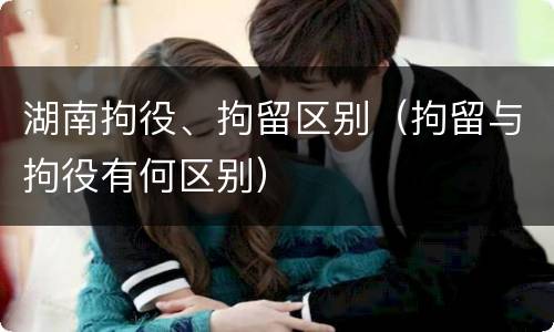 湖南拘役、拘留区别（拘留与拘役有何区别）