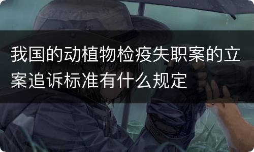 我国的动植物检疫失职案的立案追诉标准有什么规定