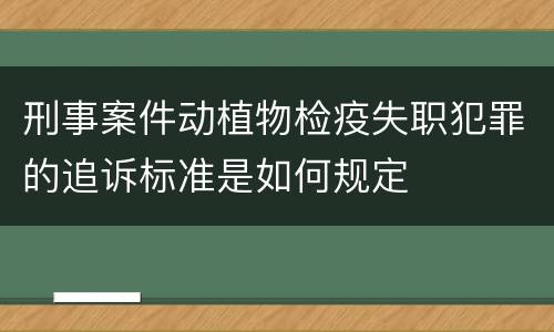 刑事案件动植物检疫失职犯罪的追诉标准是如何规定