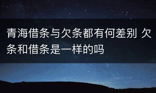 青海借条与欠条都有何差别 欠条和借条是一样的吗