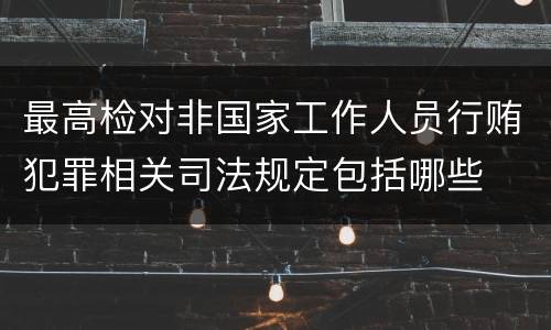 最高检对非国家工作人员行贿犯罪相关司法规定包括哪些