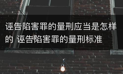 诬告陷害罪的量刑应当是怎样的 诬告陷害罪的量刑标准