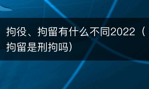 拘役、拘留有什么不同2022（拘留是刑拘吗）