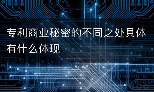 专利商业秘密的不同之处具体有什么体现