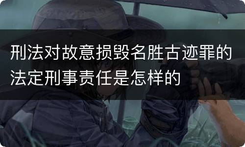 刑法对故意损毁名胜古迹罪的法定刑事责任是怎样的