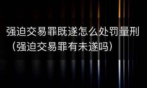 强迫交易罪既遂怎么处罚量刑（强迫交易罪有未遂吗）