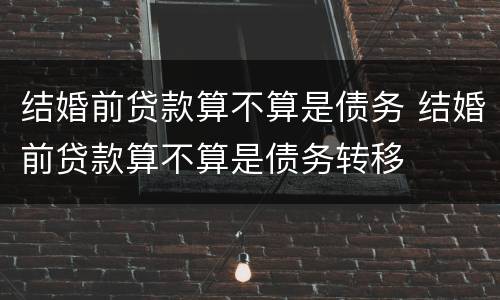 结婚前贷款算不算是债务 结婚前贷款算不算是债务转移