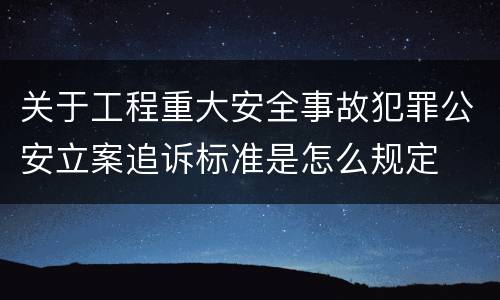 关于工程重大安全事故犯罪公安立案追诉标准是怎么规定
