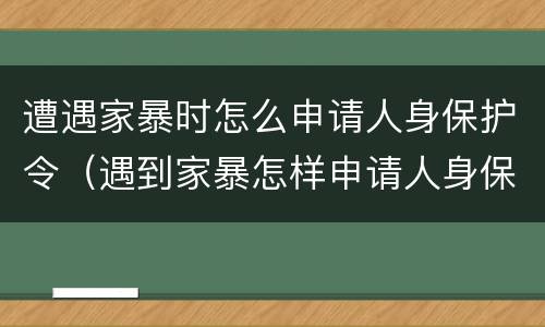 遭遇家暴时怎么申请人身保护令（遇到家暴怎样申请人身保护令）