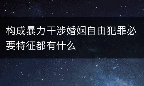 构成暴力干涉婚姻自由犯罪必要特征都有什么