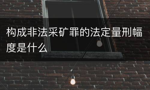 构成非法采矿罪的法定量刑幅度是什么