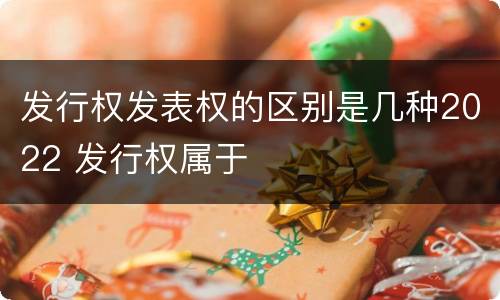 发行权发表权的区别是几种2022 发行权属于