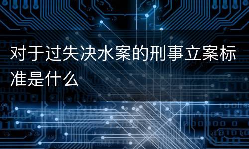 对于过失决水案的刑事立案标准是什么