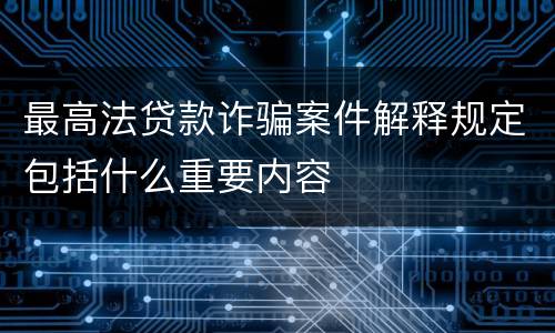 最高法贷款诈骗案件解释规定包括什么重要内容