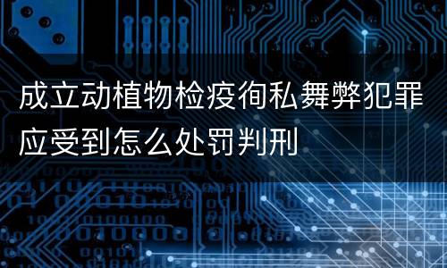 成立动植物检疫徇私舞弊犯罪应受到怎么处罚判刑