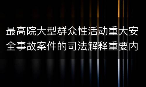 最高院大型群众性活动重大安全事故案件的司法解释重要内容都有哪些
