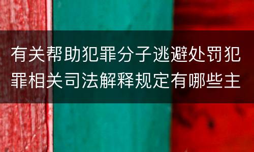 有关帮助犯罪分子逃避处罚犯罪相关司法解释规定有哪些主要内容