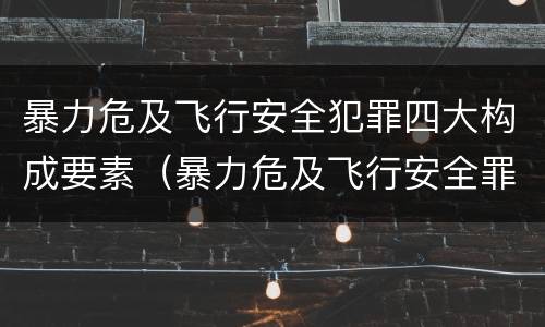 暴力危及飞行安全犯罪四大构成要素（暴力危及飞行安全罪属于什么犯）