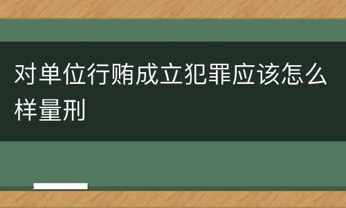 对单位行贿成立犯罪应该怎么样量刑