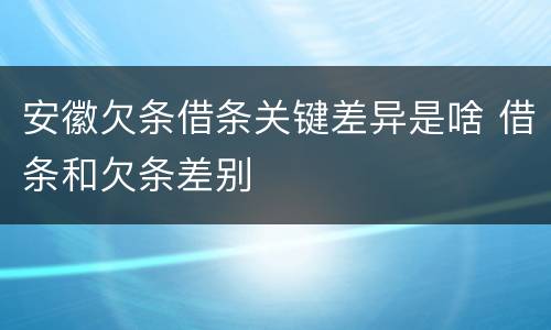 安徽欠条借条关键差异是啥 借条和欠条差别