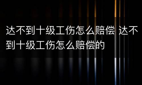 达不到十级工伤怎么赔偿 达不到十级工伤怎么赔偿的
