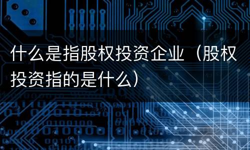 什么是指股权投资企业（股权投资指的是什么）