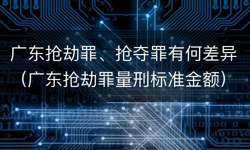 广东抢劫罪、抢夺罪有何差异（广东抢劫罪量刑标准金额）