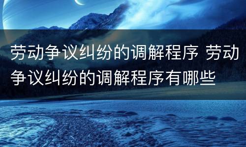 劳动争议纠纷的调解程序 劳动争议纠纷的调解程序有哪些