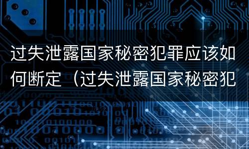 过失泄露国家秘密犯罪应该如何断定（过失泄露国家秘密犯罪应该如何断定罪）
