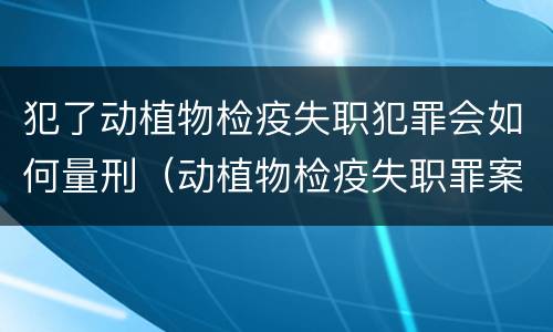 犯了动植物检疫失职犯罪会如何量刑（动植物检疫失职罪案例）