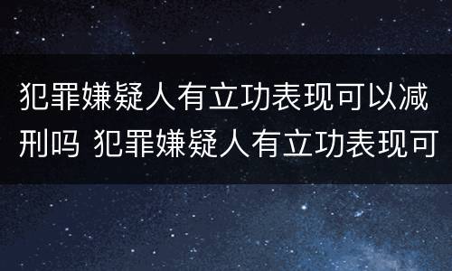犯罪嫌疑人有立功表现可以减刑吗 犯罪嫌疑人有立功表现可以减刑吗知乎