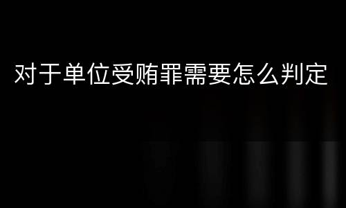 对于单位受贿罪需要怎么判定