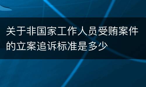 关于非国家工作人员受贿案件的立案追诉标准是多少